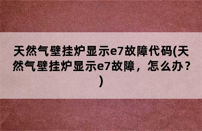 天然气壁挂炉显示e7故障代码(天然气壁挂炉显示e7故障，怎么办？)