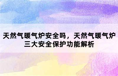 天然气暖气炉安全吗，天然气暖气炉三大安全保护功能解析