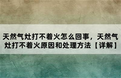 天然气灶打不着火怎么回事，天然气灶打不着火原因和处理方法【详解】