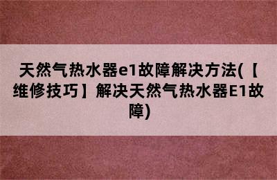 天然气热水器e1故障解决方法(【维修技巧】解决天然气热水器E1故障)