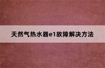 天然气热水器e1故障解决方法