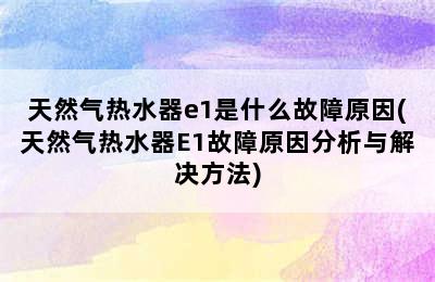 天然气热水器e1是什么故障原因(天然气热水器E1故障原因分析与解决方法)