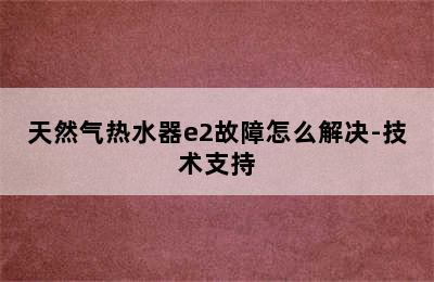 天然气热水器e2故障怎么解决-技术支持