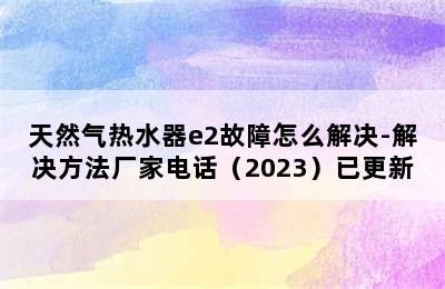 天然气热水器e2故障怎么解决-解决方法厂家电话（2023）已更新