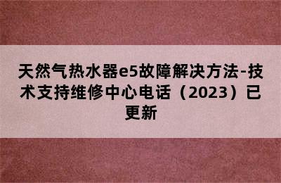 天然气热水器e5故障解决方法-技术支持维修中心电话（2023）已更新