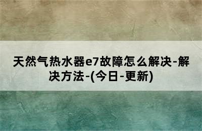 天然气热水器e7故障怎么解决-解决方法-(今日-更新)