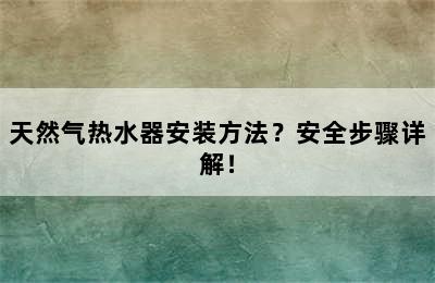 天然气热水器安装方法？安全步骤详解！