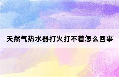 天然气热水器打火打不着怎么回事