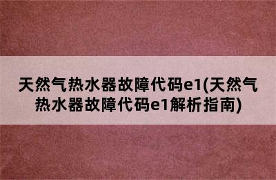 天然气热水器故障代码e1(天然气热水器故障代码e1解析指南)