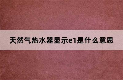 天然气热水器显示e1是什么意思