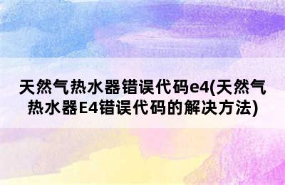 天然气热水器错误代码e4(天然气热水器E4错误代码的解决方法)