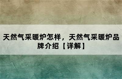 天然气采暖炉怎样，天然气采暖炉品牌介绍【详解】