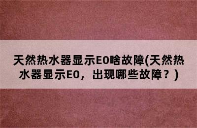 天然热水器显示E0啥故障(天然热水器显示E0，出现哪些故障？)