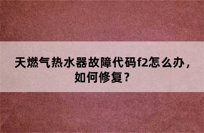 天燃气热水器故障代码f2怎么办，如何修复？