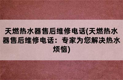 天燃热水器售后维修电话(天燃热水器售后维修电话：专家为您解决热水烦恼)