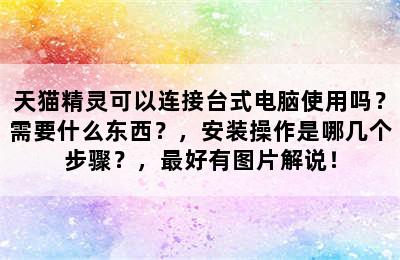 天猫精灵可以连接台式电脑使用吗？需要什么东西？，安装操作是哪几个步骤？，最好有图片解说！