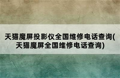 天猫魔屏投影仪全国维修电话查询(天猫魔屏全国维修电话查询)