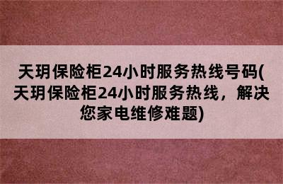 天玥保险柜24小时服务热线号码(天玥保险柜24小时服务热线，解决您家电维修难题)