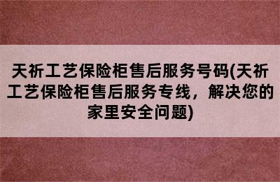 天祈工艺保险柜售后服务号码(天祈工艺保险柜售后服务专线，解决您的家里安全问题)