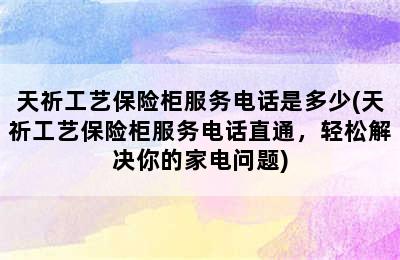 天祈工艺保险柜服务电话是多少(天祈工艺保险柜服务电话直通，轻松解决你的家电问题)