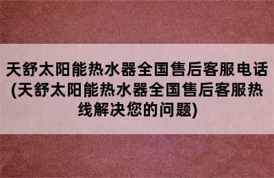 天舒太阳能热水器全国售后客服电话(天舒太阳能热水器全国售后客服热线解决您的问题)