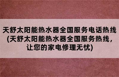 天舒太阳能热水器全国服务电话热线(天舒太阳能热水器全国服务热线，让您的家电修理无忧)