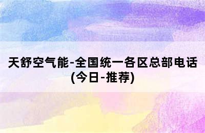 天舒空气能-全国统一各区总部电话(今日-推荐)