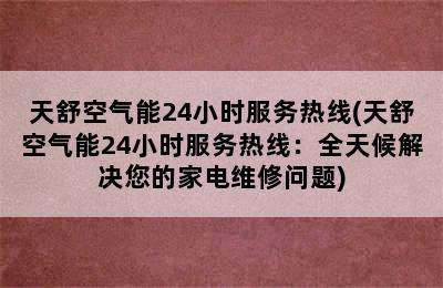 天舒空气能24小时服务热线(天舒空气能24小时服务热线：全天候解决您的家电维修问题)