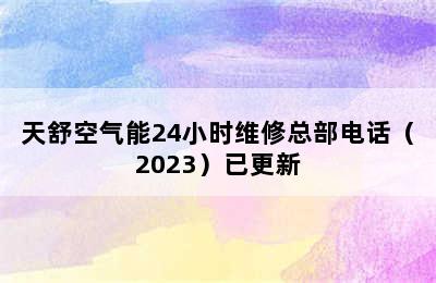 天舒空气能24小时维修总部电话（2023）已更新