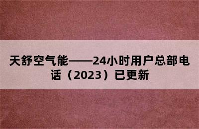 天舒空气能——24小时用户总部电话（2023）已更新