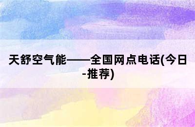 天舒空气能——全国网点电话(今日-推荐)