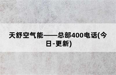 天舒空气能——总部400电话(今日-更新)