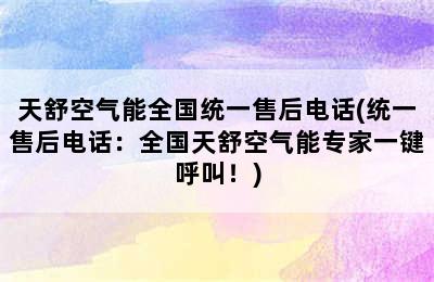 天舒空气能全国统一售后电话(统一售后电话：全国天舒空气能专家一键呼叫！)