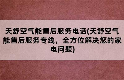 天舒空气能售后服务电话(天舒空气能售后服务专线，全方位解决您的家电问题)