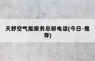 天舒空气能服务总部电话(今日-推荐)