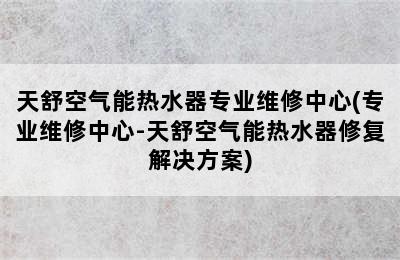 天舒空气能热水器专业维修中心(专业维修中心-天舒空气能热水器修复解决方案)