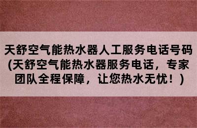 天舒空气能热水器人工服务电话号码(天舒空气能热水器服务电话，专家团队全程保障，让您热水无忧！)