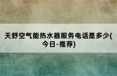 天舒空气能热水器服务电话是多少(今日-推荐)