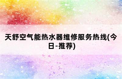 天舒空气能热水器维修服务热线(今日-推荐)