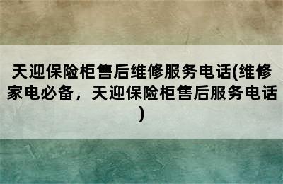 天迎保险柜售后维修服务电话(维修家电必备，天迎保险柜售后服务电话)