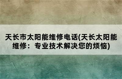 天长市太阳能维修电话(天长太阳能维修：专业技术解决您的烦恼)