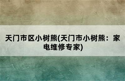 天门市区小树熊(天门市小树熊：家电维修专家)