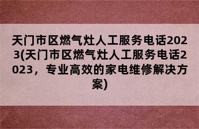 天门市区燃气灶人工服务电话2023(天门市区燃气灶人工服务电话2023，专业高效的家电维修解决方案)