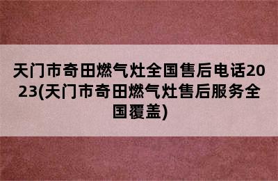 天门市奇田燃气灶全国售后电话2023(天门市奇田燃气灶售后服务全国覆盖)