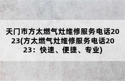 天门市方太燃气灶维修服务电话2023(方太燃气灶维修服务电话2023：快速、便捷、专业)