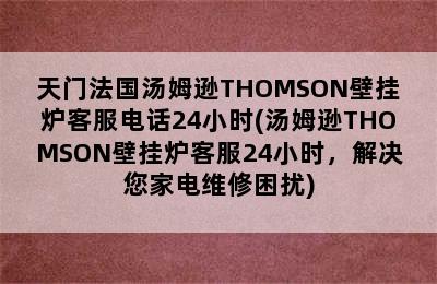 天门法国汤姆逊THOMSON壁挂炉客服电话24小时(汤姆逊THOMSON壁挂炉客服24小时，解决您家电维修困扰)