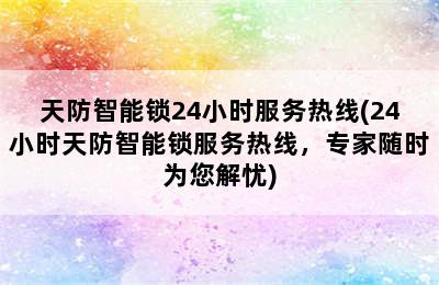 天防智能锁24小时服务热线(24小时天防智能锁服务热线，专家随时为您解忧)