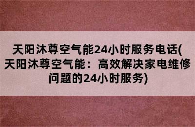 天阳沐尊空气能24小时服务电话(天阳沐尊空气能：高效解决家电维修问题的24小时服务)