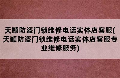 天颛防盗门锁维修电话实体店客服(天颛防盗门锁维修电话实体店客服专业维修服务)