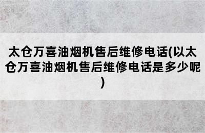 太仓万喜油烟机售后维修电话(以太仓万喜油烟机售后维修电话是多少呢)